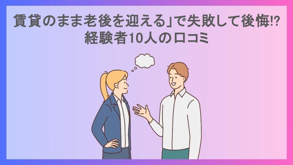 賃貸のまま老後を迎える」で失敗して後悔!?経験者10人の口コミ